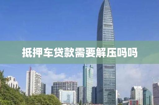 抵押车贷款需要解压吗吗