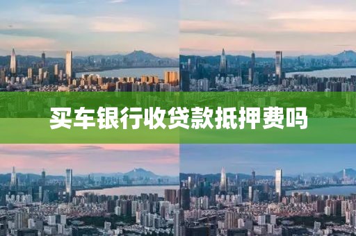 买车银行收贷款抵押费吗