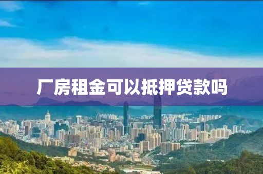 厂房租金可以抵押贷款吗