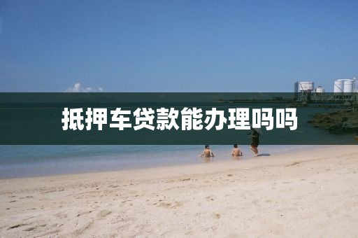 抵押车贷款能办理吗吗