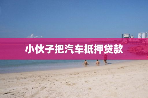 小伙子把汽车抵押贷款