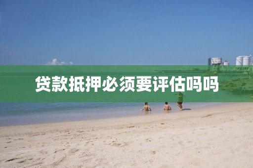 贷款抵押必须要评估吗吗