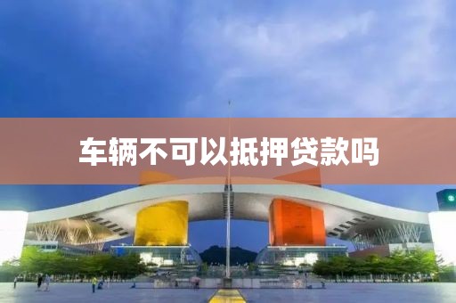 车辆不可以抵押贷款吗