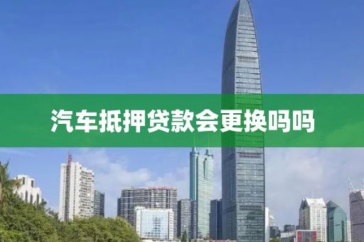 汽车抵押贷款会更换吗吗