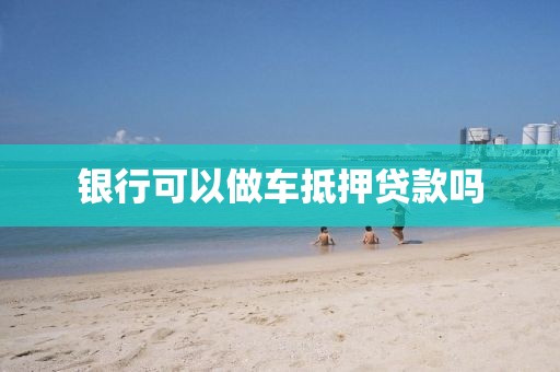 银行可以做车抵押贷款吗