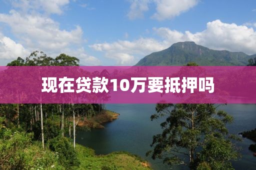 现在贷款10万要抵押吗