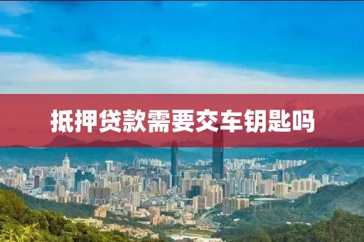 抵押贷款需要交车钥匙吗
