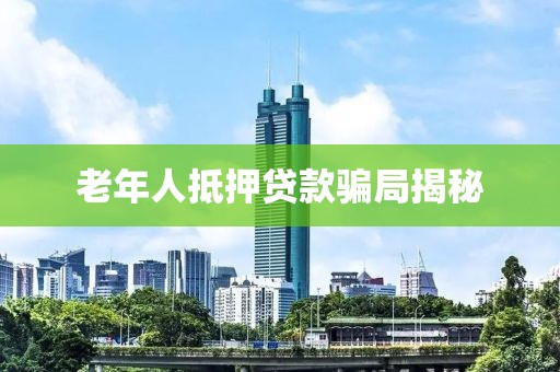 老年人抵押贷款骗局揭秘
