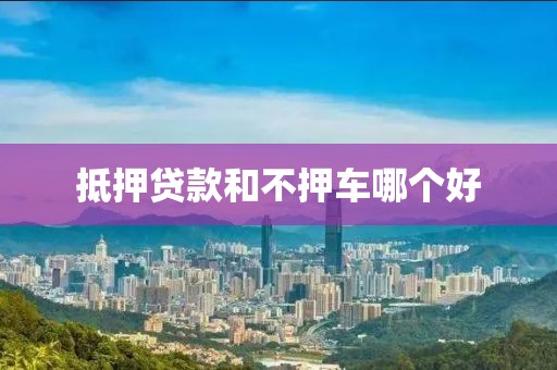 抵押贷款和不押车哪个好
