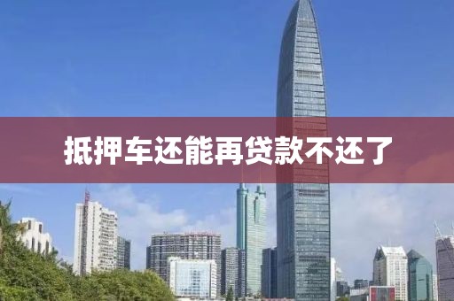 抵押车还能再贷款不还了