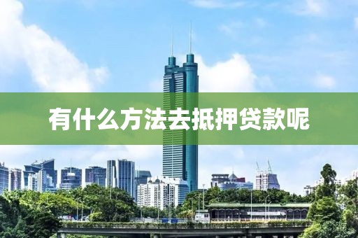 有什么方法去抵押贷款呢