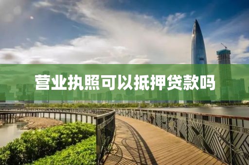营业执照可以抵押贷款吗