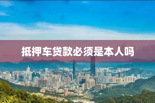 抵押车贷款必须是本人吗