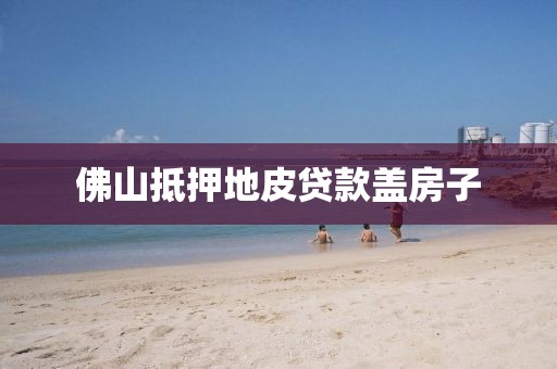 佛山抵押地皮贷款盖房子