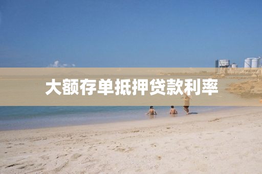 大额存单抵押贷款利率