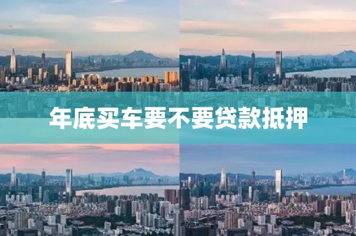 年底买车要不要贷款抵押