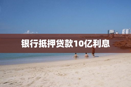 银行抵押贷款10亿利息