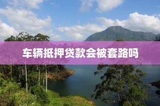 车辆抵押贷款会被套路吗