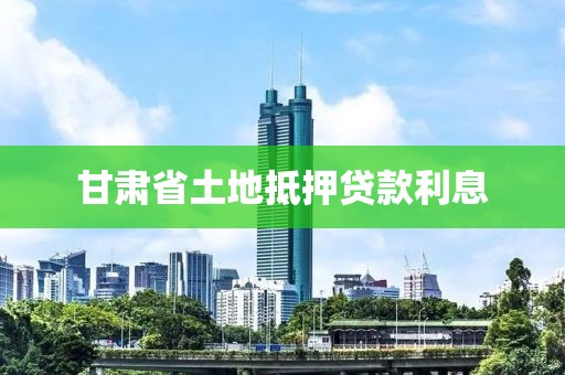 甘肃省土地抵押贷款利息