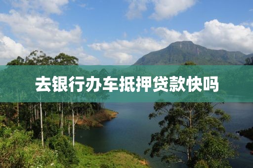 去银行办车抵押贷款快吗