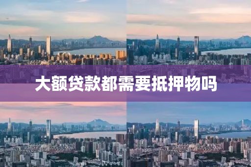 大额贷款都需要抵押物吗