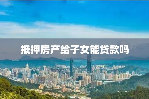 抵押房产给子女能贷款吗
