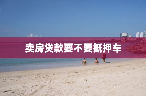 卖房贷款要不要抵押车