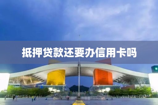 抵押贷款还要办信用卡吗