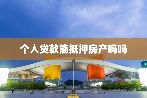 个人贷款能抵押房产吗吗