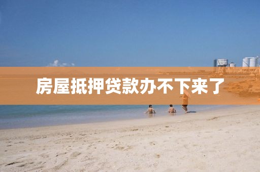 房屋抵押贷款办不下来了