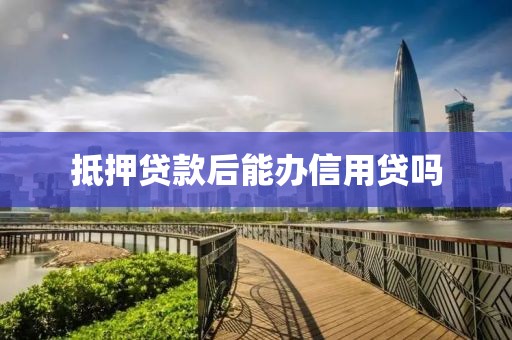 抵押贷款后能办信用贷吗