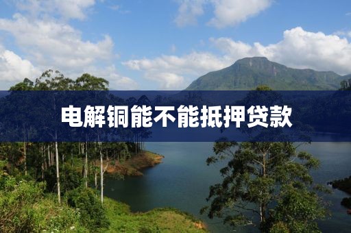 电解铜能不能抵押贷款