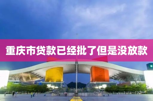 重庆市贷款已经批了但是没放款