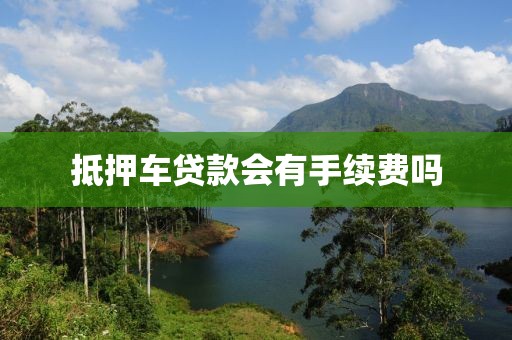 抵押车贷款会有手续费吗