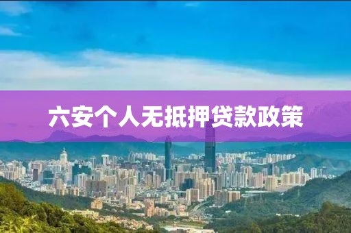 六安个人无抵押贷款政策