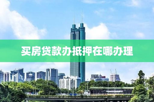 买房贷款办抵押在哪办理