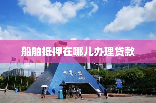 船舶抵押在哪儿办理贷款