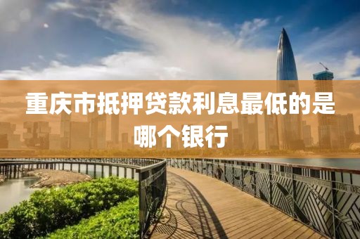 重庆市抵押贷款利息最低的是哪个银行
