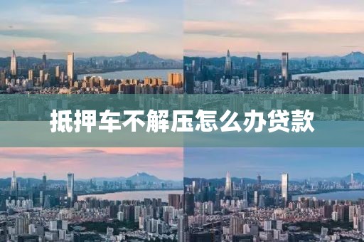 抵押车不解压怎么办贷款