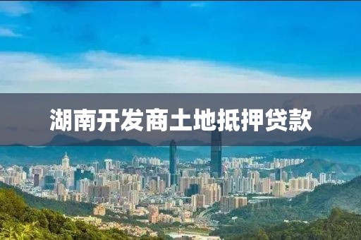 湖南开发商土地抵押贷款