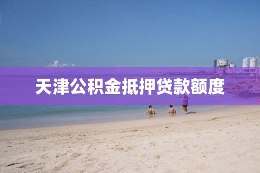 天津公积金抵押贷款额度