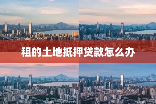 租的土地抵押贷款怎么办