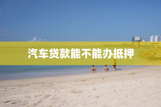 汽车贷款能不能办抵押