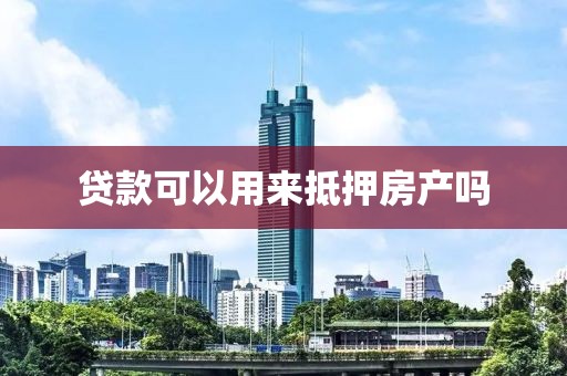 贷款可以用来抵押房产吗