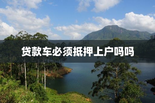 贷款车必须抵押上户吗吗