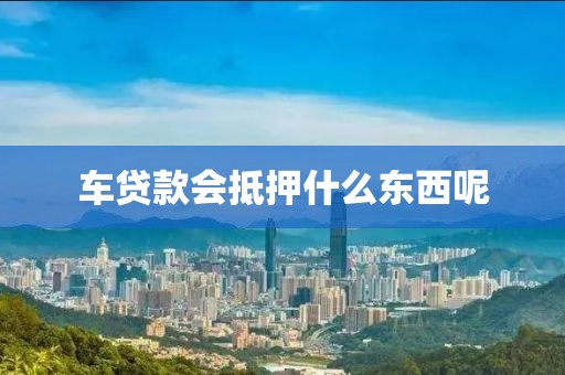 车贷款会抵押什么东西呢
