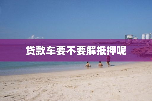 贷款车要不要解抵押呢