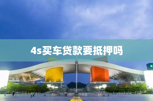 4s买车贷款要抵押吗
