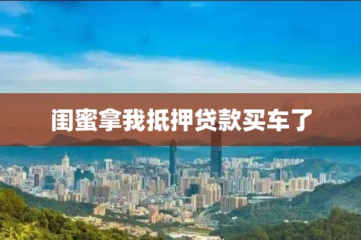 闺蜜拿我抵押贷款买车了