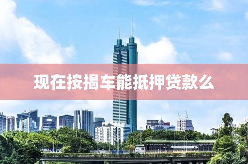 现在按揭车能抵押贷款么